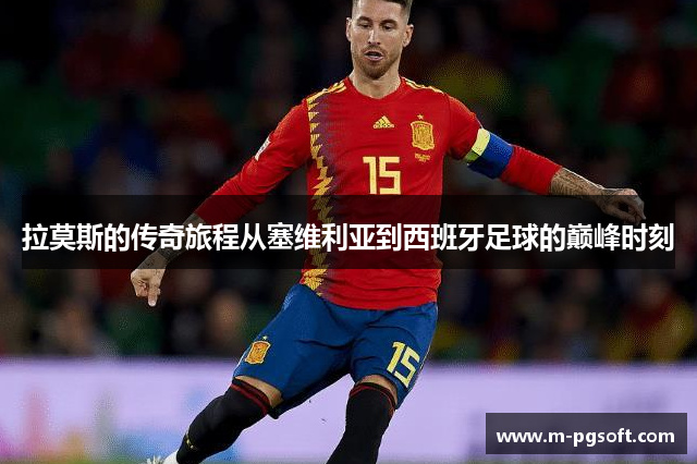 拉莫斯的传奇旅程从塞维利亚到西班牙足球的巅峰时刻