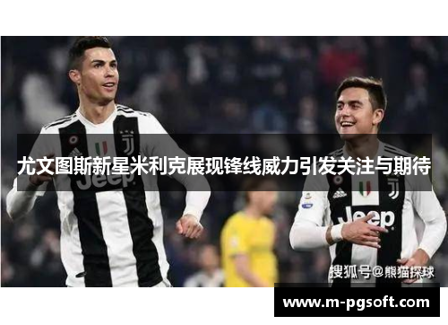 尤文图斯新星米利克展现锋线威力引发关注与期待