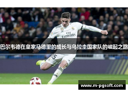 巴尔韦德在皇家马德里的成长与乌拉圭国家队的崛起之路