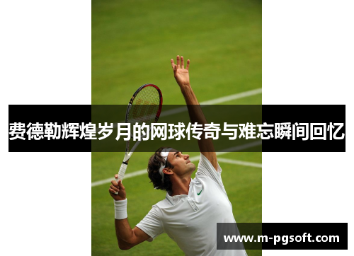 费德勒辉煌岁月的网球传奇与难忘瞬间回忆