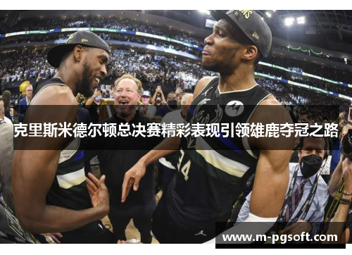 克里斯米德尔顿总决赛精彩表现引领雄鹿夺冠之路