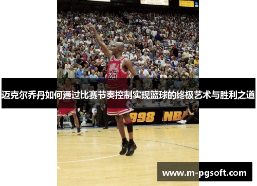 迈克尔乔丹如何通过比赛节奏控制实现篮球的终极艺术与胜利之道