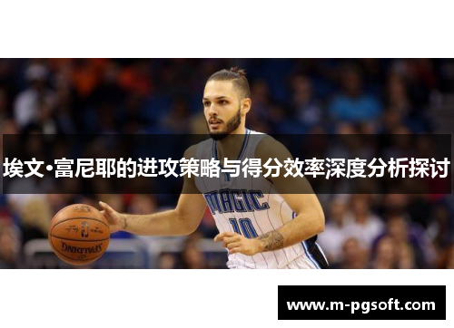 埃文·富尼耶的进攻策略与得分效率深度分析探讨