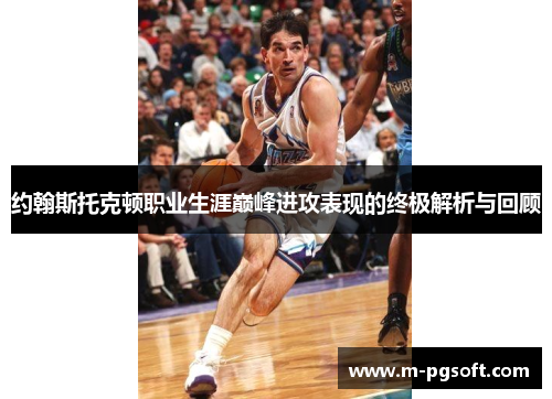 约翰斯托克顿职业生涯巅峰进攻表现的终极解析与回顾