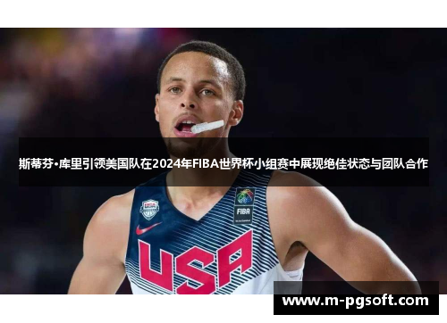斯蒂芬·库里引领美国队在2024年FIBA世界杯小组赛中展现绝佳状态与团队合作