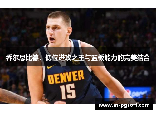 乔尔恩比德：低位进攻之王与篮板能力的完美结合