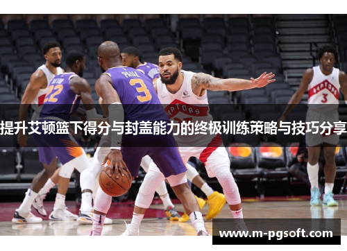 提升艾顿篮下得分与封盖能力的终极训练策略与技巧分享