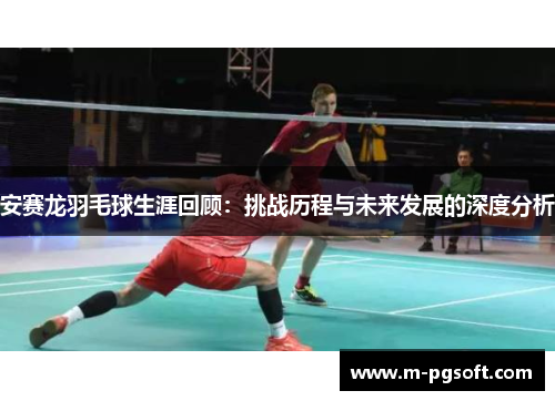 安赛龙羽毛球生涯回顾：挑战历程与未来发展的深度分析