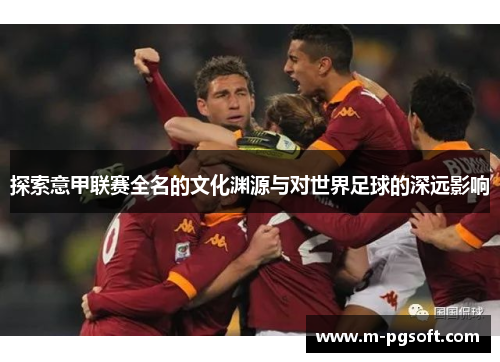 探索意甲联赛全名的文化渊源与对世界足球的深远影响