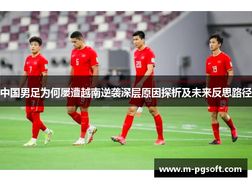 中国男足为何屡遭越南逆袭深层原因探析及未来反思路径