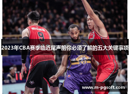 2023年CBA赛季临近尾声前你必须了解的五大关键事项 2023年CBA赛季临近尾声前你必须了解的五大关键事项