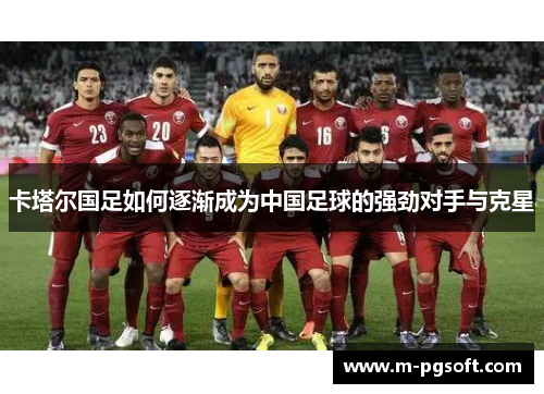 卡塔尔国足如何逐渐成为中国足球的强劲对手与克星