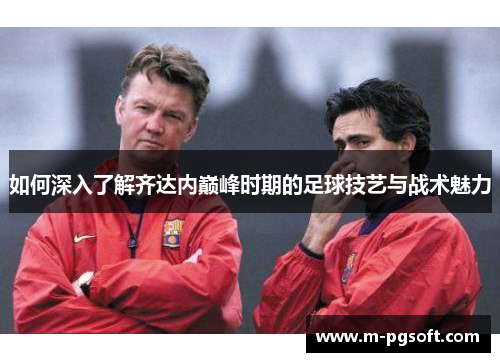 如何深入了解齐达内巅峰时期的足球技艺与战术魅力