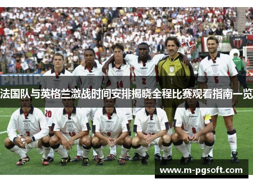 法国队与英格兰激战时间安排揭晓全程比赛观看指南一览